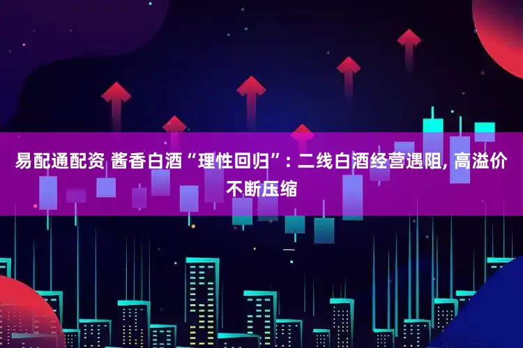 易配通配资 酱香白酒“理性回归”: 二线白酒经营遇阻, 高溢价不断压缩