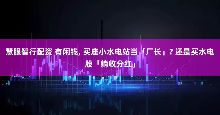 慧眼智行配资 有闲钱, 买座小水电站当「厂长」? 还是买水电股「躺收分红」