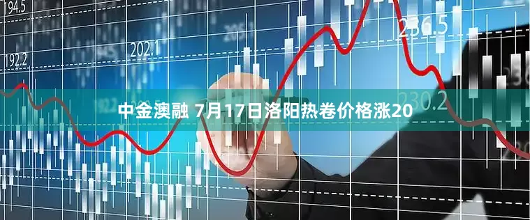 中金澳融 7月17日洛阳热卷价格涨20