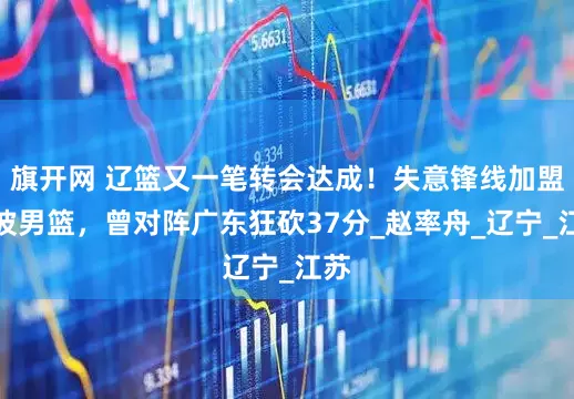 旗开网 辽篮又一笔转会达成！失意锋线加盟宁波男篮，曾对阵广东狂砍37分_赵率舟_辽宁_江苏