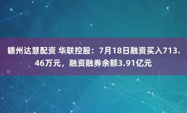 赣州达慧配资 华联控股：7月18日融资买入713.46万元，融资融券余额3.91亿元