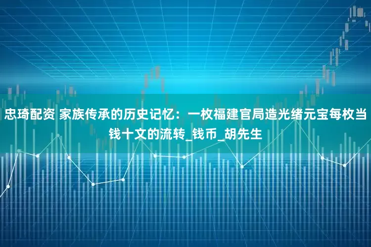 忠琦配资 家族传承的历史记忆：一枚福建官局造光绪元宝每枚当钱十文的流转_钱币_胡先生