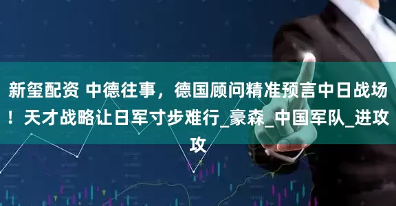新玺配资 中德往事，德国顾问精准预言中日战场！天才战略让日军寸步难行_豪森_中国军队_进攻