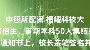 中股所配资 福耀科技大学今年首届招生，首期本科50人集结完毕！录取通知书上，校长亲笔签名并寄语：你们将是新时代的开拓者、奉献者_专业