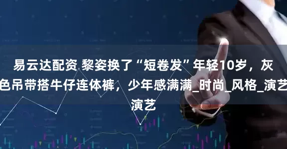 易云达配资 黎姿换了“短卷发”年轻10岁，灰色吊带搭牛仔连体裤，少年感满满_时尚_风格_演艺