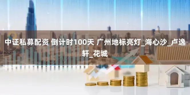 中证私募配资 倒计时100天 广州地标亮灯_海心沙_卢逸轩_花城