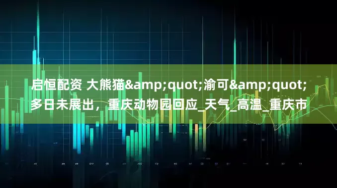 启恒配资 大熊猫"渝可"多日未展出，重庆动物园回应_天气_高温_重庆市