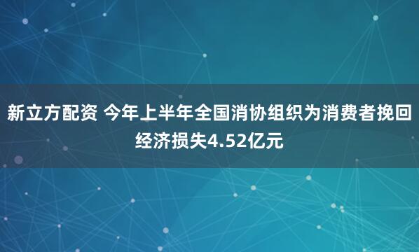 新立方配资 今年上半年全国消协组织为消费者挽回经济损失4.52亿元