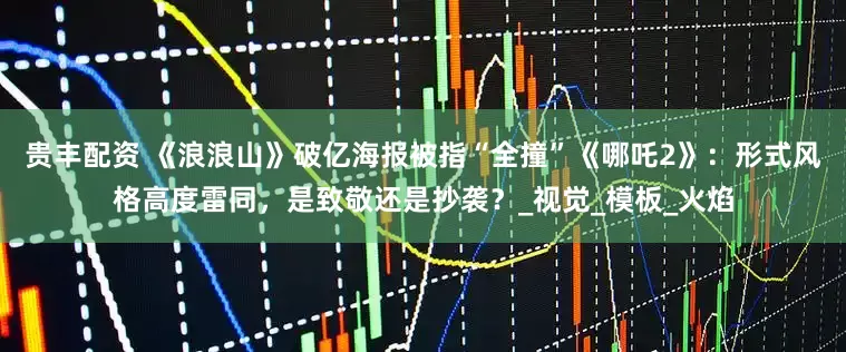 贵丰配资 《浪浪山》破亿海报被指“全撞”《哪吒2》:形式风格高度雷同,是致敬还是抄袭?_视觉_模板_火焰