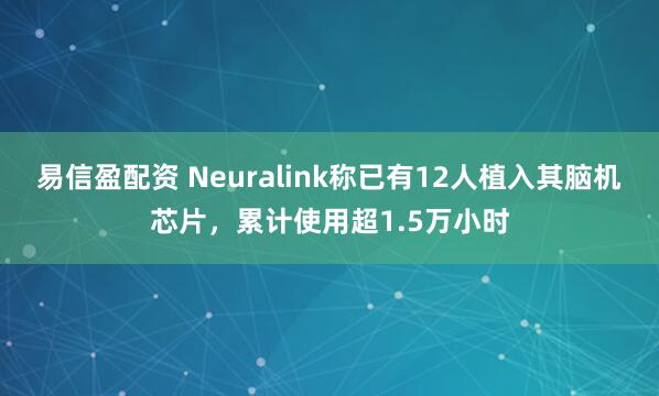 易信盈配资 Neuralink称已有12人植入其脑机芯片，累计使用超1.5万小时