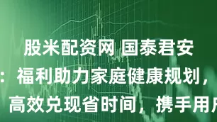 股米配资网 国泰君安中秋回馈：福利助力家庭健康规划，高效兑现省时间，携手用户筑长期信任