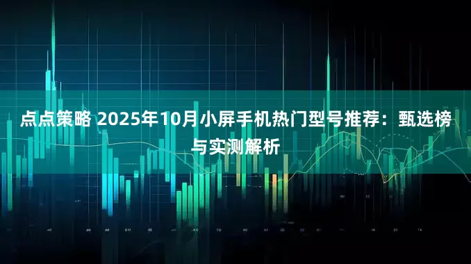 点点策略 2025年10月小屏手机热门型号推荐：甄选榜与实测解析