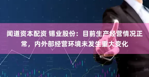 闻道资本配资 锡业股份：目前生产经营情况正常，内外部经营环境未发生重大变化
