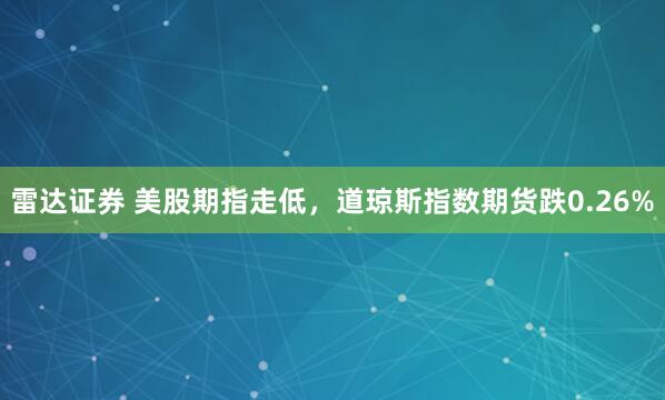 雷达证券 美股期指走低，道琼斯指数期货跌0.26%