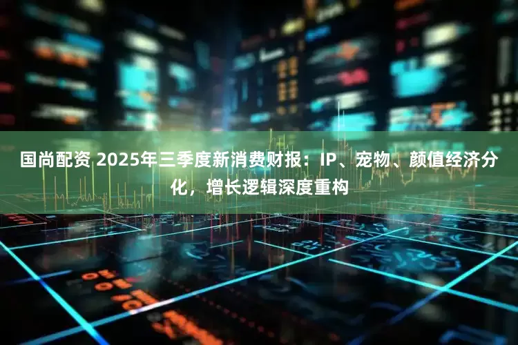 国尚配资 2025年三季度新消费财报：IP、宠物、颜值经济分化，增长逻辑深度重构