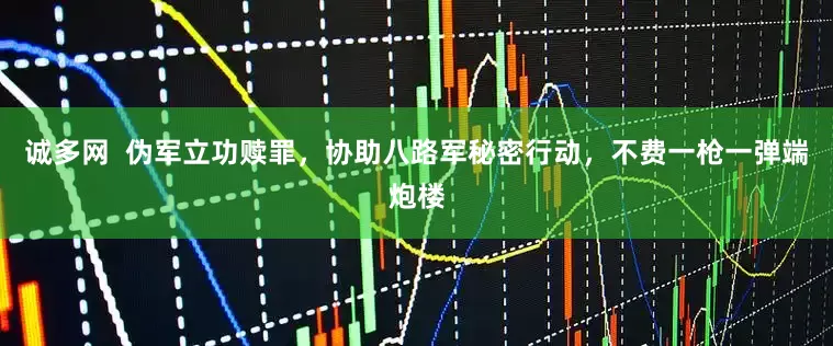 诚多网  伪军立功赎罪，协助八路军秘密行动，不费一枪一弹端炮楼