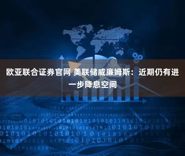 欧亚联合证券官网 美联储威廉姆斯：近期仍有进一步降息空间