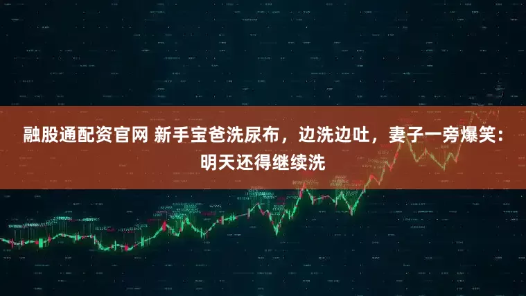 融股通配资官网 新手宝爸洗尿布，边洗边吐，妻子一旁爆笑：明天还得继续洗