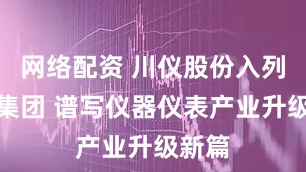 网络配资 川仪股份入列国机集团 谱写仪器仪表产业升级新篇