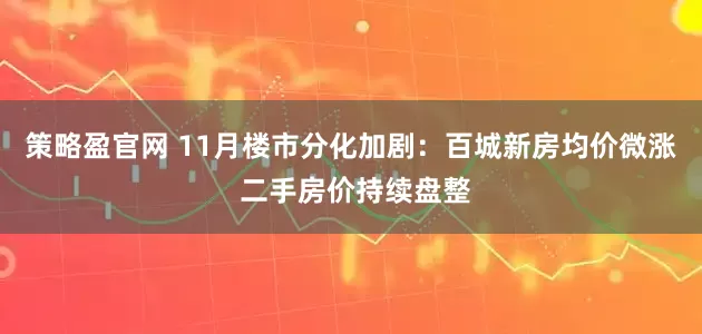 策略盈官网 11月楼市分化加剧：百城新房均价微涨 二手房价持续盘整