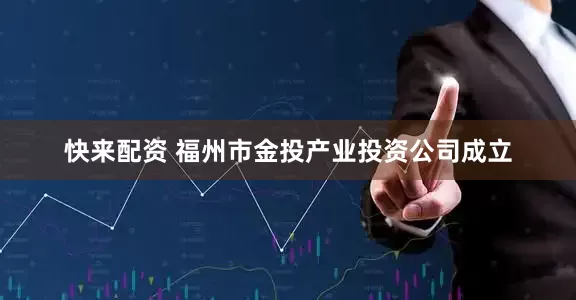 快来配资 福州市金投产业投资公司成立