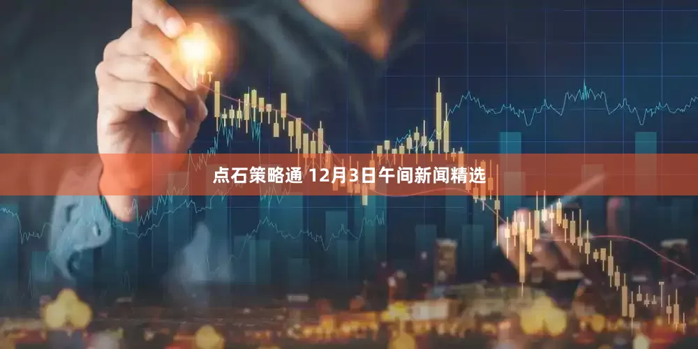 点石策略通 12月3日午间新闻精选