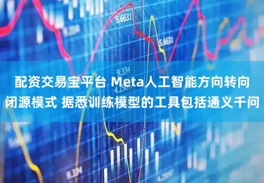 配资交易宝平台 Meta人工智能方向转向闭源模式 据悉训练模型的工具包括通义千问