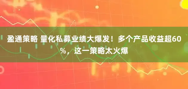 盈通策略 量化私募业绩大爆发！多个产品收益超60%，这一策略太火爆