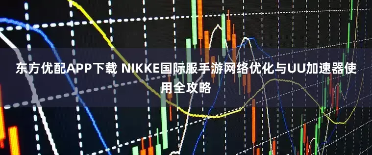 东方优配APP下载 NIKKE国际服手游网络优化与UU加速器使用全攻略