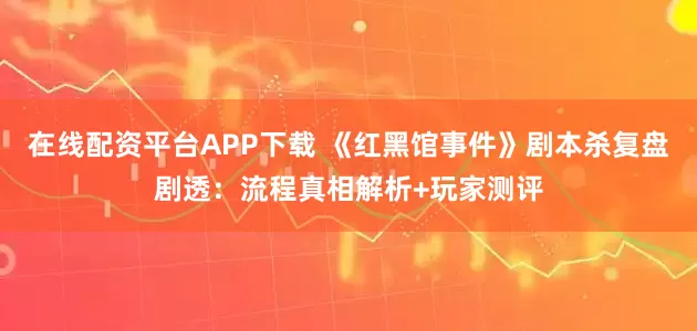 在线配资平台APP下载 《红黑馆事件》剧本杀复盘剧透：流程真相解析+玩家测评