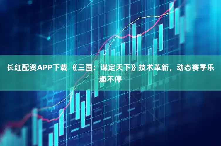 长红配资APP下载 《三国：谋定天下》技术革新，动态赛季乐趣不停