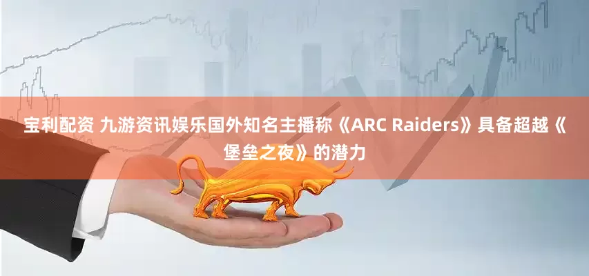 宝利配资 九游资讯娱乐国外知名主播称《ARC Raiders》具备超越《堡垒之夜》的潜力