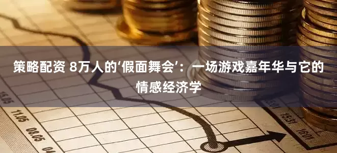 策略配资 8万人的‘假面舞会’：一场游戏嘉年华与它的情感经济学