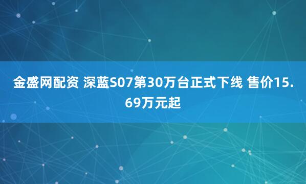 金盛网配资 深蓝S07第30万台正式下线 售价15.69万元起