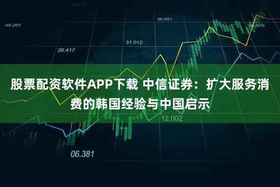 股票配资软件APP下载 中信证券：扩大服务消费的韩国经验与中国启示