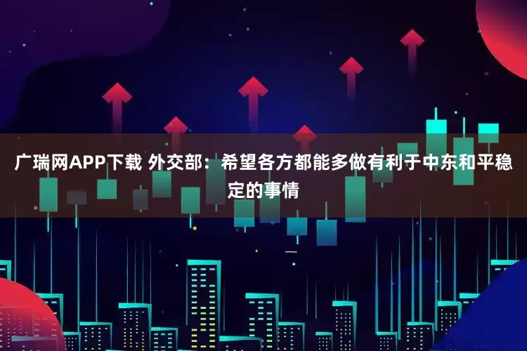 广瑞网APP下载 外交部：希望各方都能多做有利于中东和平稳定的事情