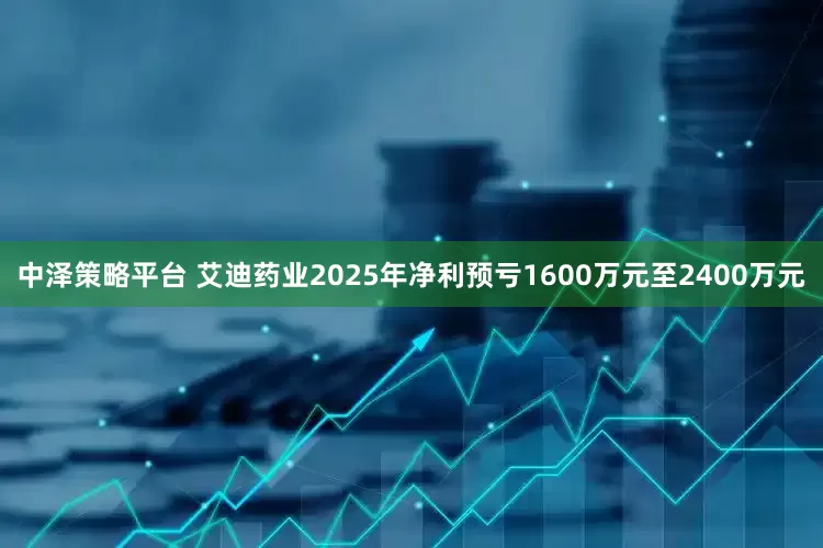 中泽策略平台 艾迪药业2025年净利预亏1600万元至2400万元