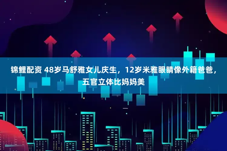 锦鲤配资 48岁马舒雅女儿庆生，12岁米雅眼睛像外籍爸爸，五官立体比妈妈美